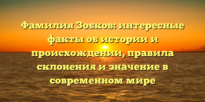 Фамилия Зобков: интересные факты об истории и происхождении, правила склонения и значение в современном мире