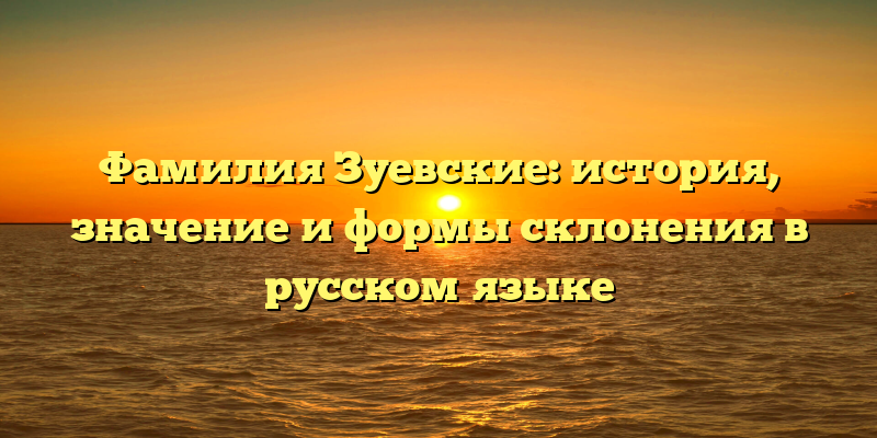 Фамилия Зуевские: история, значение и формы склонения в русском языке