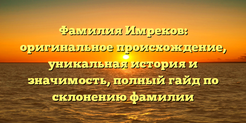 Фамилия Имреков: оригинальное происхождение, уникальная история и значимость, полный гайд по склонению фамилии
