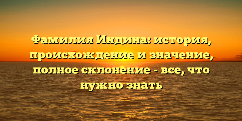 Фамилия Индина: история, происхождение и значение, полное склонение - все, что нужно знать