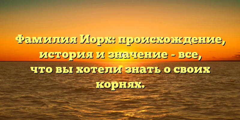 Фамилия Иорх: происхождение, история и значение - все, что вы хотели знать о своих корнях.