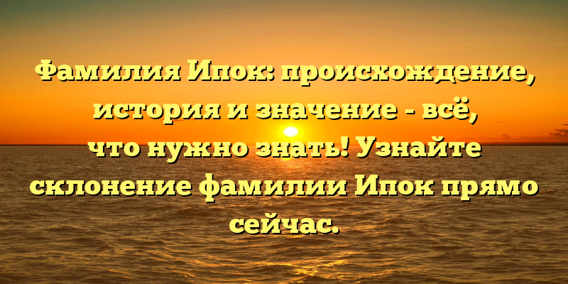 Фамилия Ипок: происхождение, история и значение - всё, что нужно знать! Узнайте склонение фамилии Ипок прямо сейчас.