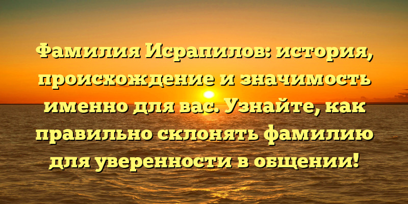 Фамилия Исрапилов: история, происхождение и значимость именно для вас. Узнайте, как правильно склонять фамилию для уверенности в общении!