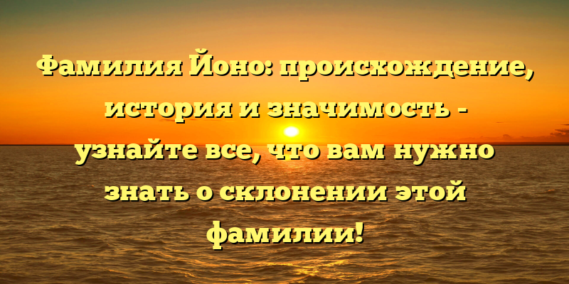 Фамилия Йоно: происхождение, история и значимость - узнайте все, что вам нужно знать о склонении этой фамилии!