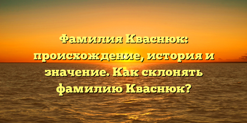 Фамилия Кваснюк: происхождение, история и значение. Как склонять фамилию Кваснюк?