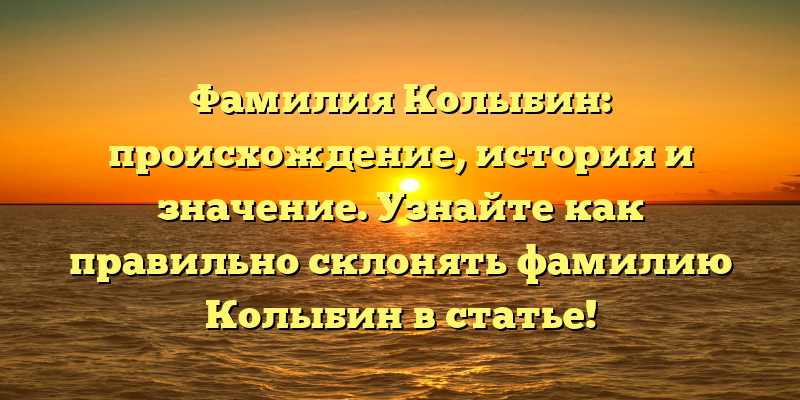 Фамилия Колыбин: происхождение, история и значение. Узнайте как правильно склонять фамилию Колыбин в статье!