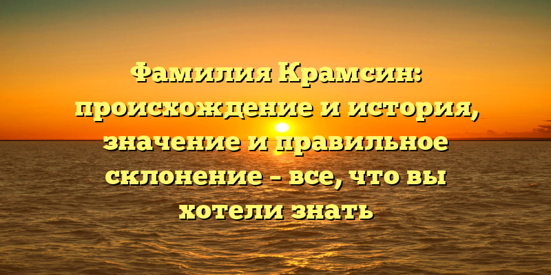 Фамилия Крамсин: происхождение и история, значение и правильное склонение – все, что вы хотели знать
