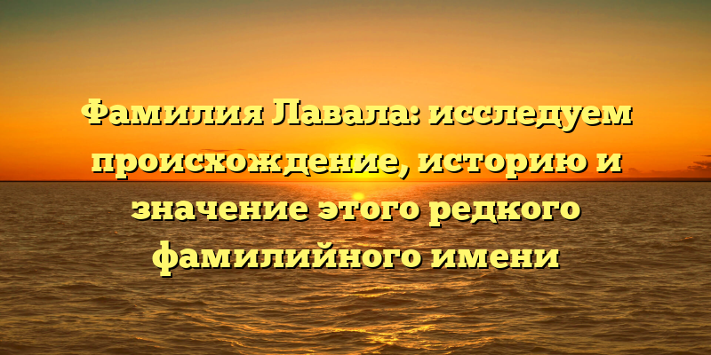 Фамилия Лавала: исследуем происхождение, историю и значение этого редкого фамилийного имени