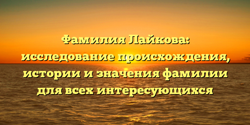 Фамилия Лайкова: исследование происхождения, истории и значения фамилии для всех интересующихся