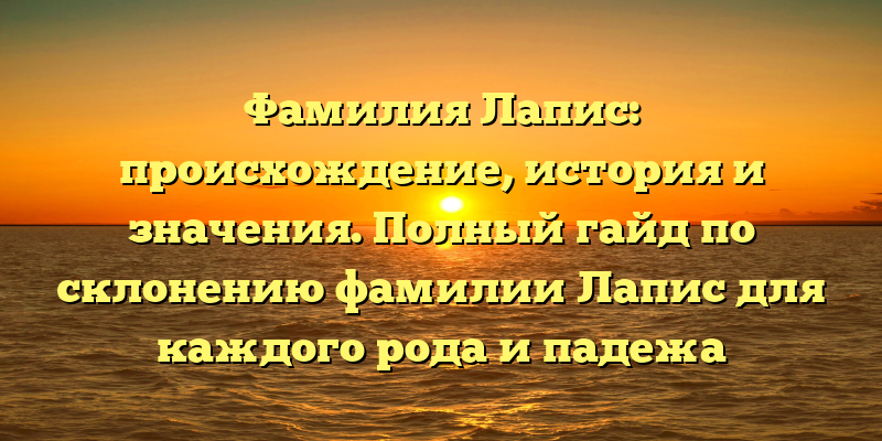 Фамилия Лапис: происхождение, история и значения. Полный гайд по склонению фамилии Лапис для каждого рода и падежа