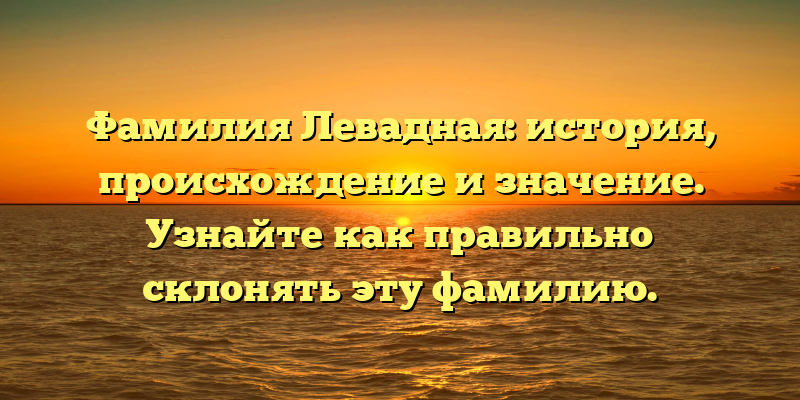 Фамилия Левадная: история, происхождение и значение. Узнайте как правильно склонять эту фамилию.