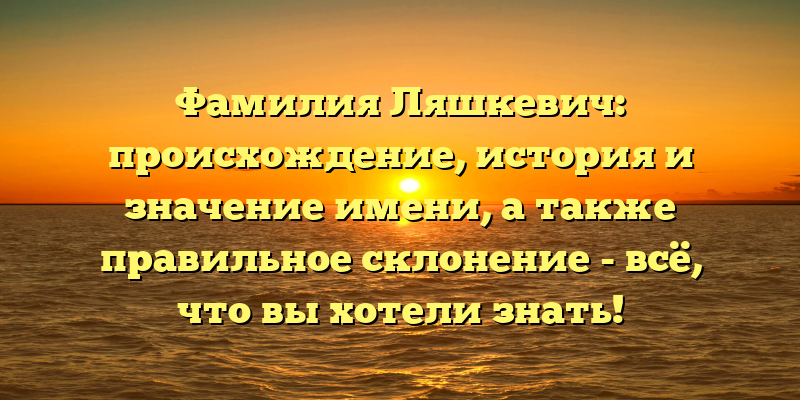 Фамилия Ляшкевич: происхождение, история и значение имени, а также правильное склонение - всё, что вы хотели знать!