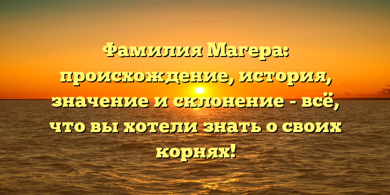Фамилия Магера: происхождение, история, значение и склонение - всё, что вы хотели знать о своих корнях!