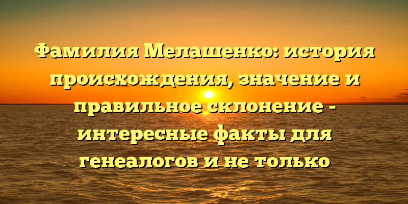 Фамилия Мелашенко: история происхождения, значение и правильное склонение - интересные факты для генеалогов и не только