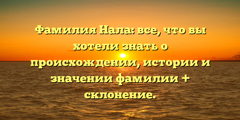 Фамилия Нала: все, что вы хотели знать о происхождении, истории и значении фамилии + склонение.