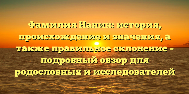 Фамилия Нанин: история, происхождение и значения, а также правильное склонение – подробный обзор для родословных и исследователей