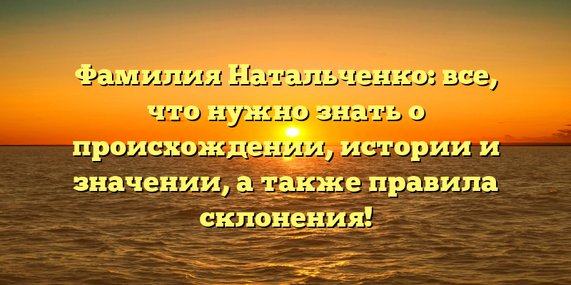 Фамилия Натальченко: все, что нужно знать о происхождении, истории и значении, а также правила склонения!