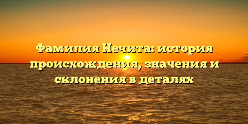 Фамилия Нечита: история происхождения, значения и склонения в деталях