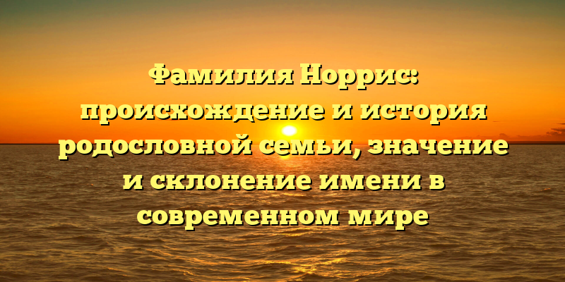 Фамилия Норрис: происхождение и история родословной семьи, значение и склонение имени в современном мире