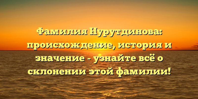 Фамилия Нурутдинова: происхождение, история и значение - узнайте всё о склонении этой фамилии!