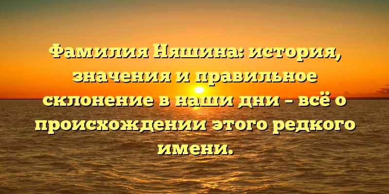Фамилия Няшина: история, значения и правильное склонение в наши дни – всё о происхождении этого редкого имени.