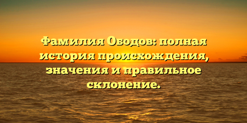 Фамилия Ободов: полная история происхождения, значения и правильное склонение.