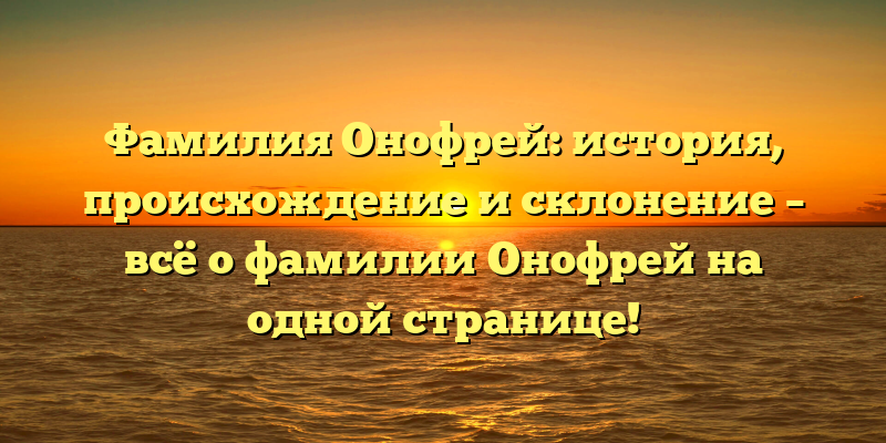 Фамилия Онофрей: история, происхождение и склонение – всё о фамилии Онофрей на одной странице!
