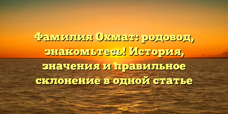 Фамилия Охмат: родовод, знакомьтесь! История, значения и правильное склонение в одной статье