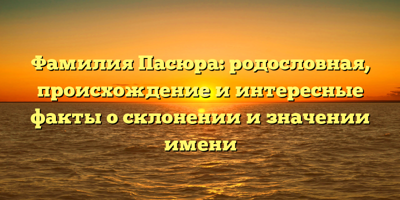 Фамилия Пасюра: родословная, происхождение и интересные факты о склонении и значении имени