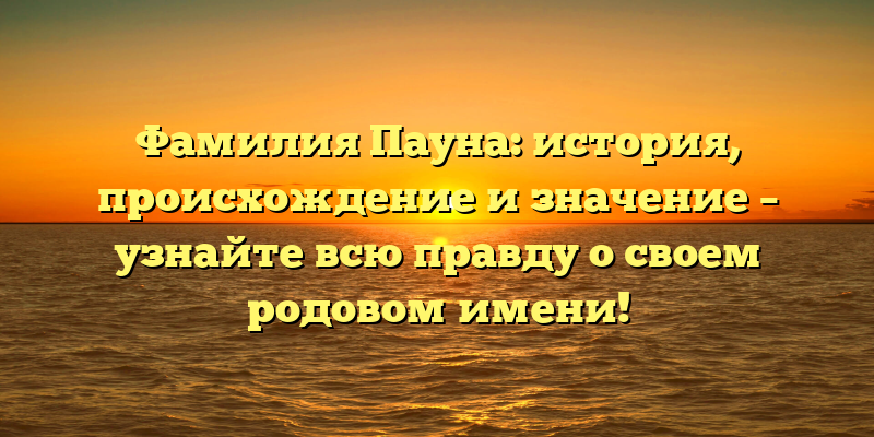 Фамилия Пауна: история, происхождение и значение – узнайте всю правду о своем родовом имени!