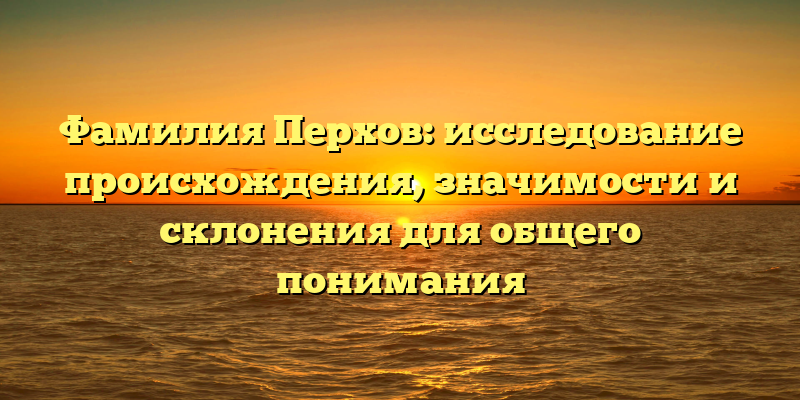 Фамилия Перхов: исследование происхождения, значимости и склонения для общего понимания