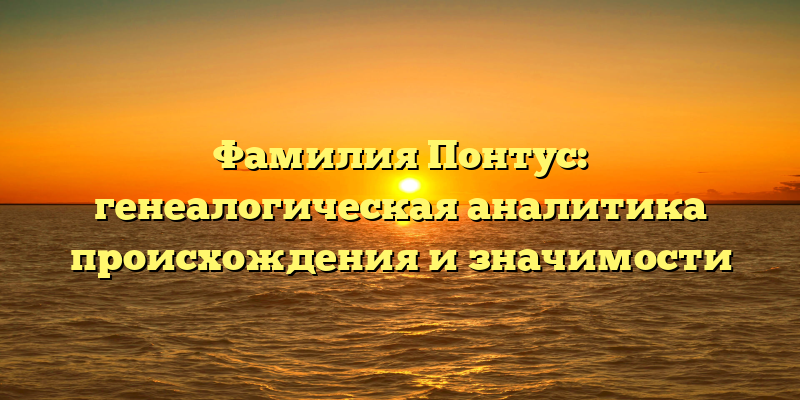Фамилия Понтус: генеалогическая аналитика происхождения и значимости
