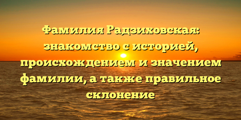 Фамилия Радзиховская: знакомство с историей, происхождением и значением фамилии, а также правильное склонение