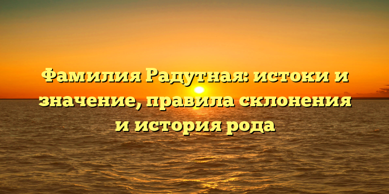 Фамилия Радутная: истоки и значение, правила склонения и история рода