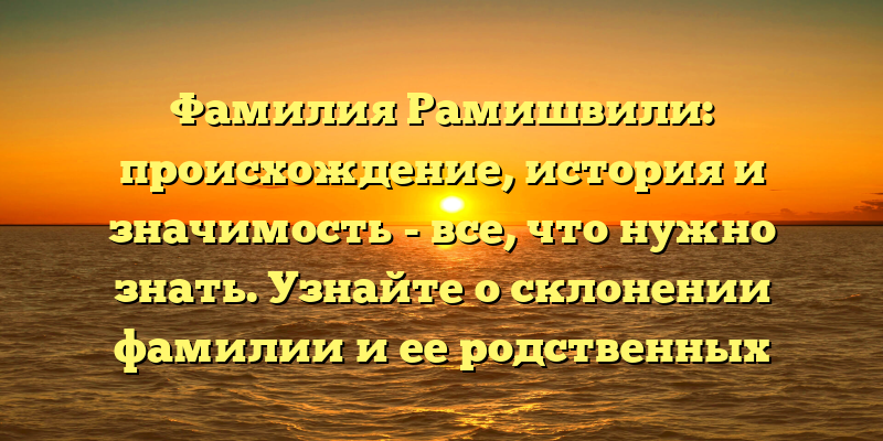 Фамилия Рамишвили: происхождение, история и значимость - все, что нужно знать. Узнайте о склонении фамилии и ее родственных связях!