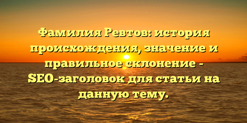 Фамилия Ревтов: история происхождения, значение и правильное склонение - SEO-заголовок для статьи на данную тему.