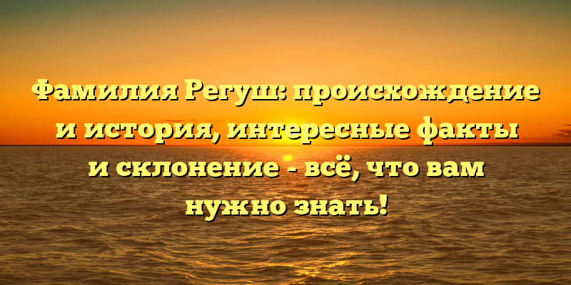Фамилия Регуш: происхождение и история, интересные факты и склонение - всё, что вам нужно знать!