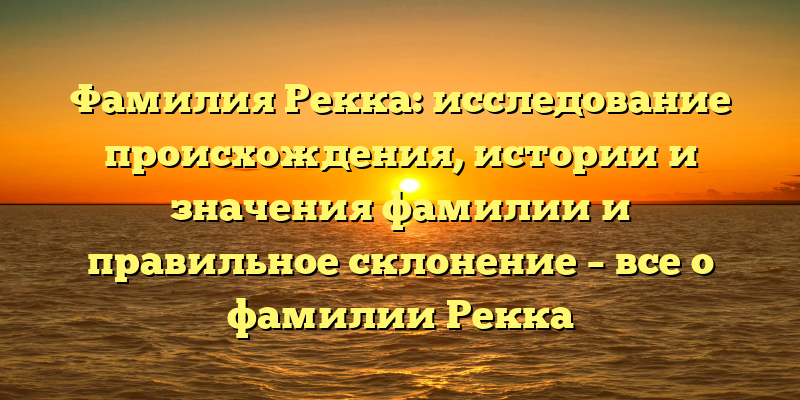 Фамилия Рекка: исследование происхождения, истории и значения фамилии и правильное склонение – все о фамилии Рекка