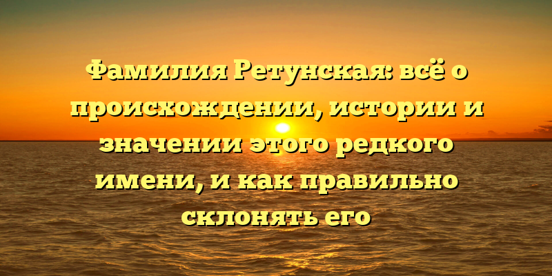 Фамилия Ретунская: всё о происхождении, истории и значении этого редкого имени, и как правильно склонять его