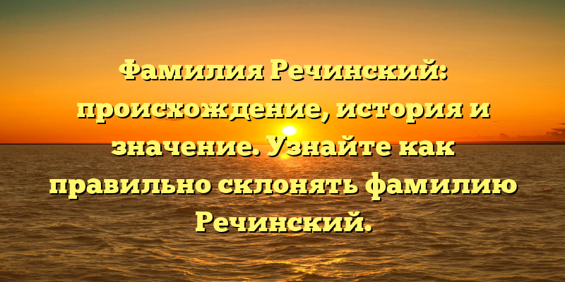 Фамилия Речинский: происхождение, история и значение. Узнайте как правильно склонять фамилию Речинский.