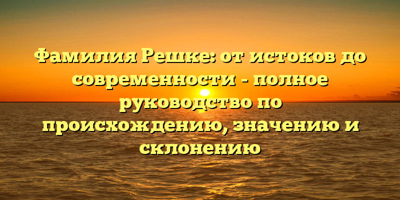 Фамилия Решке: от истоков до современности - полное руководство по происхождению, значению и склонению