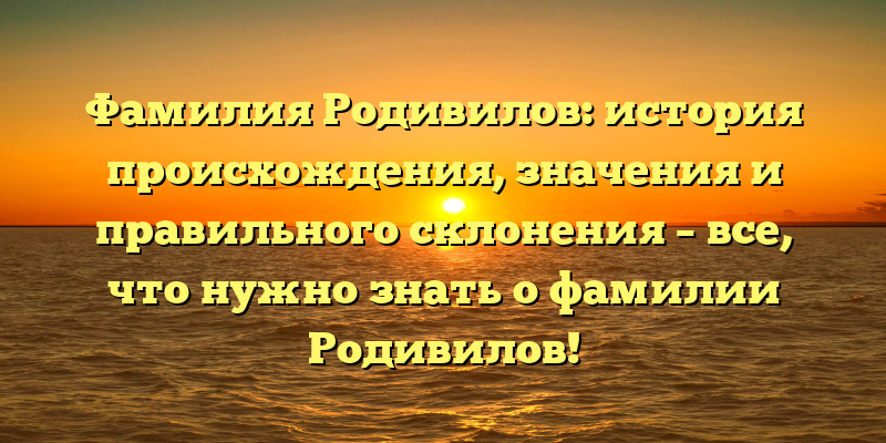 Фамилия Родивилов: история происхождения, значения и правильного склонения – все, что нужно знать о фамилии Родивилов!