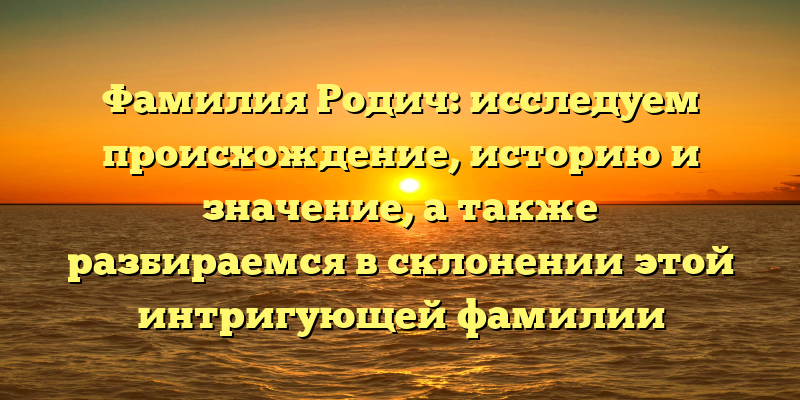 Фамилия Родич: исследуем происхождение, историю и значение, а также разбираемся в склонении этой интригующей фамилии