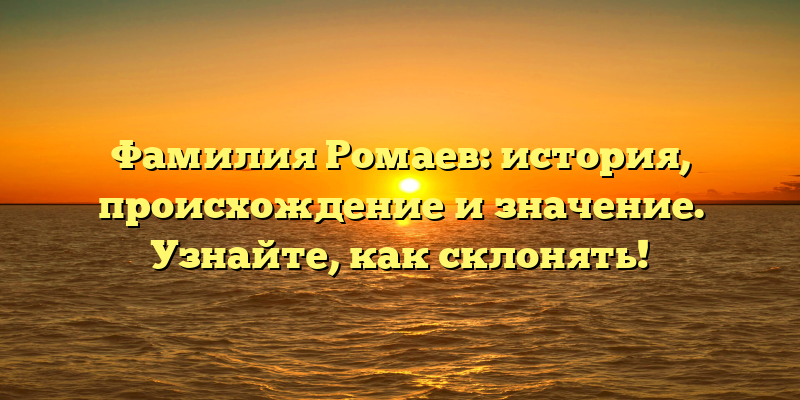 Фамилия Ромаев: история, происхождение и значение. Узнайте, как склонять!