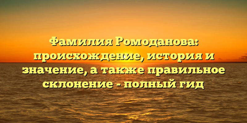 Фамилия Ромоданова: происхождение, история и значение, а также правильное склонение - полный гид
