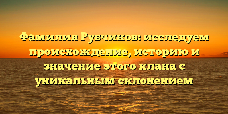 Фамилия Рубчиков: исследуем происхождение, историю и значение этого клана с уникальным склонением