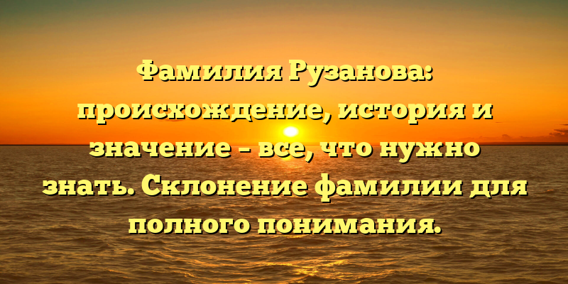 Фамилия Рузанова: происхождение, история и значение – все, что нужно знать. Склонение фамилии для полного понимания.