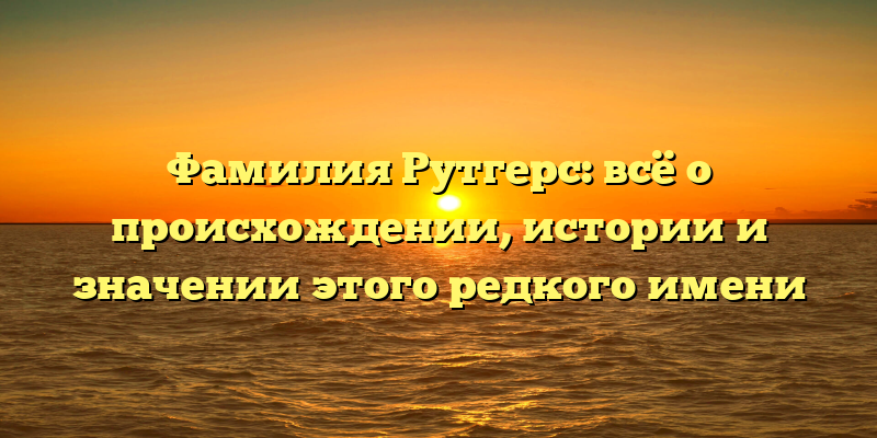 Фамилия Рутгерс: всё о происхождении, истории и значении этого редкого имени