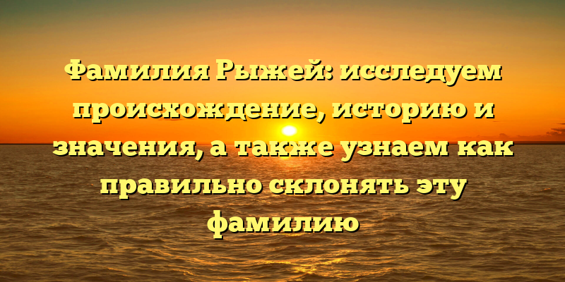 Фамилия Рыжей: исследуем происхождение, историю и значения, а также узнаем как правильно склонять эту фамилию
