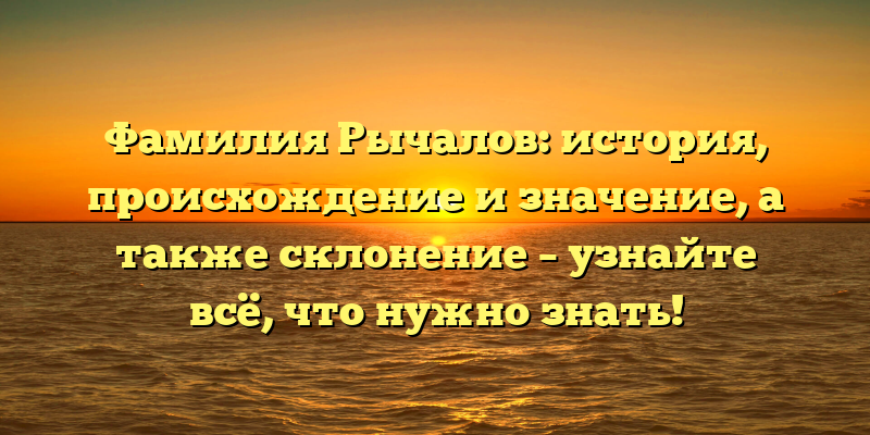 Фамилия Рычалов: история, происхождение и значение, а также склонение – узнайте всё, что нужно знать!